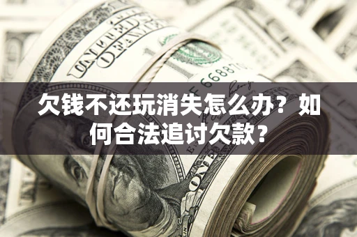 济南欠钱不还玩消失怎么办？如何合法追讨欠款？