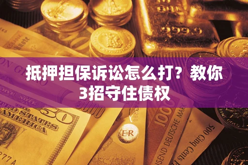 济南抵押担保诉讼怎么打？教你3招守住债权