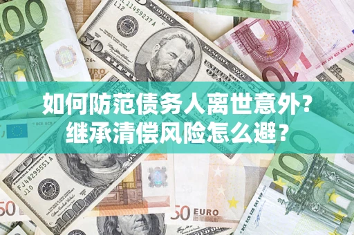 济南如何防范债务人离世意外？继承清偿风险怎么避？