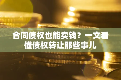 济南合同债权也能卖钱？一文看懂债权转让那些事儿