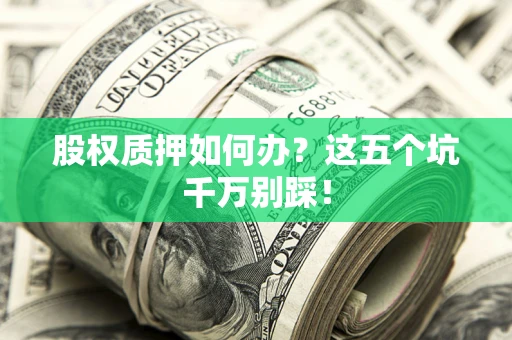 济南股权质押如何办？这五个坑千万别踩！