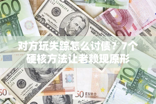 济南对方玩失踪怎么讨债？7个硬核方法让老赖现原形