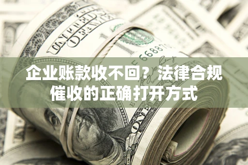 济南企业账款收不回？法律合规催收的正确打开方式