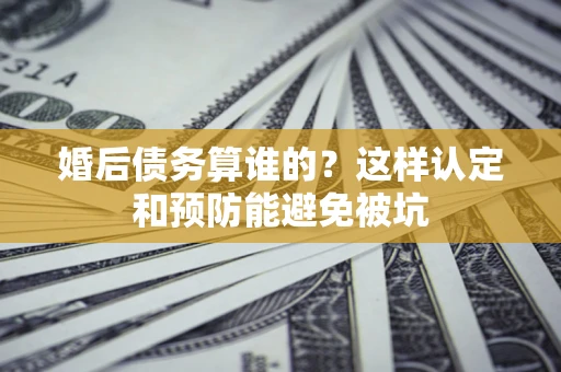 济南婚后债务算谁的？这样认定和预防能避免被坑
