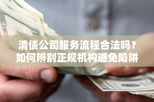 济南清债公司服务流程合法吗？如何辨别正规机构避免陷阱？