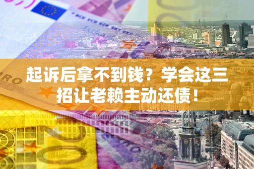 济南起诉后拿不到钱？学会这三招让老赖主动还债！