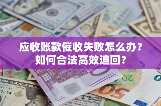 济南应收账款催收失败怎么办？如何合法高效追回？