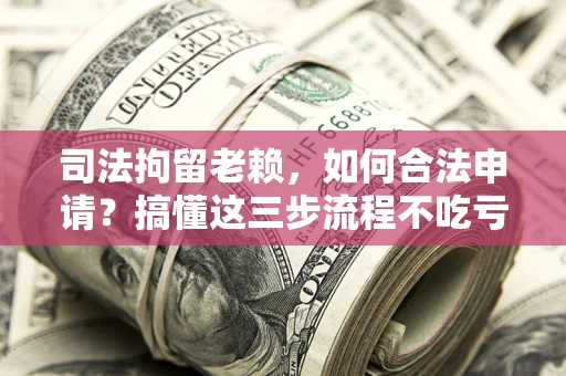 济南司法拘留老赖，如何合法申请？搞懂这三步流程不吃亏！