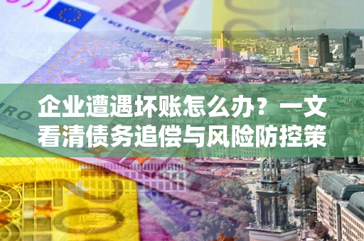 济南企业遭遇坏账怎么办？一文看清债务追偿与风险防控策略