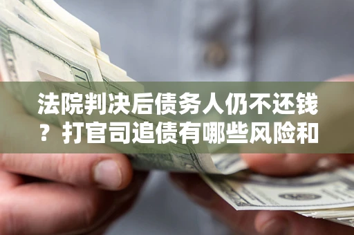 济南法院判决后债务人仍不还钱？打官司追债有哪些风险和技巧？
