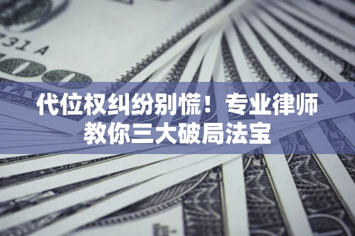 济南代位权纠纷别慌！专业律师教你三大破局法宝