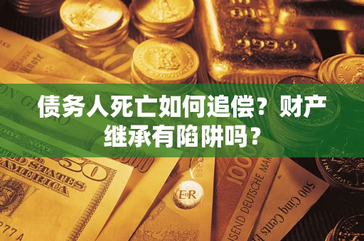 济南债务人死亡如何追偿？财产继承有陷阱吗？