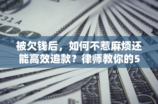 济南被欠钱后，如何不惹麻烦还能高效追款？律师教你的5步合法讨债法
