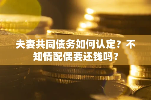 济南夫妻共同债务如何认定？不知情配偶要还钱吗？