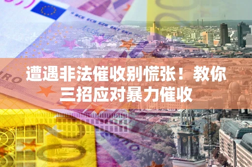 济南遭遇非法催收别慌张！教你三招应对暴力催收