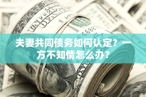 济南夫妻共同债务如何认定？一方不知情怎么办？