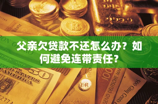 济南父亲欠贷款不还怎么办？如何避免连带责任？