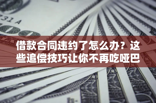 济南借款合同违约了怎么办？这些追偿技巧让你不再吃哑巴亏