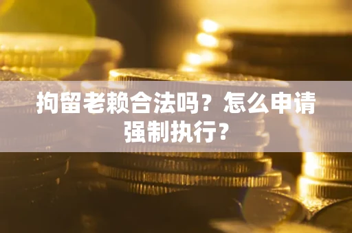 济南拘留老赖合法吗？怎么申请强制执行？