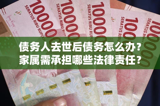 济南债务人去世后债务怎么办？家属需承担哪些法律责任？