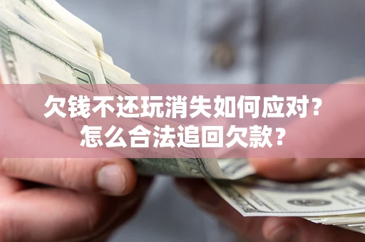 济南欠钱不还玩消失如何应对？怎么合法追回欠款？