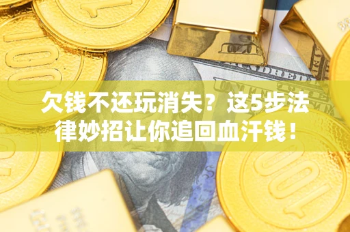 济南欠钱不还玩消失？这5步法律妙招让你追回血汗钱！