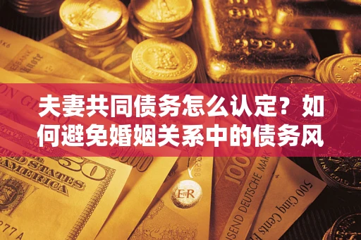 济南夫妻共同债务怎么认定？如何避免婚姻关系中的债务风险？