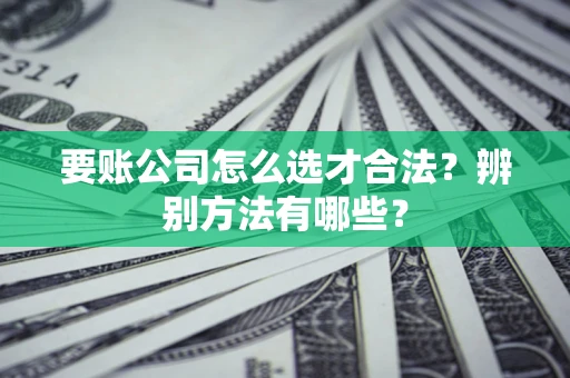 济南要账公司怎么选才合法？辨别方法有哪些？