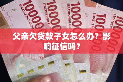 济南父亲欠贷款子女怎么办？影响征信吗？