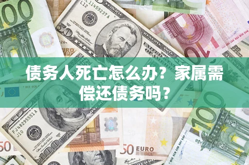 济南债务人死亡怎么办？家属需偿还债务吗？