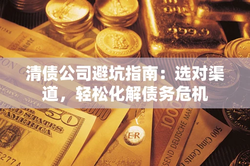 济南清债公司避坑指南：选对渠道，轻松化解债务危机