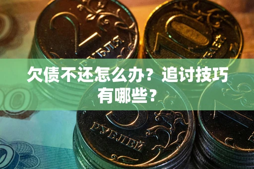济南欠债不还怎么办？追讨技巧有哪些？