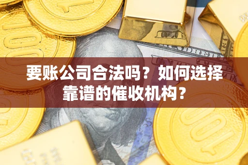 济南要账公司合法吗？如何选择靠谱的催收机构？