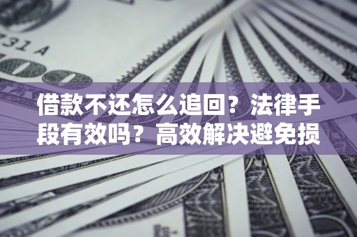 济南借款不还怎么追回？法律手段有效吗？高效解决避免损失