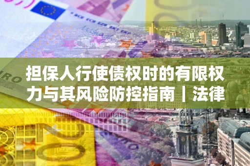 济南担保人行使债权时的有限权力与其风险防控指南｜法律实务解析