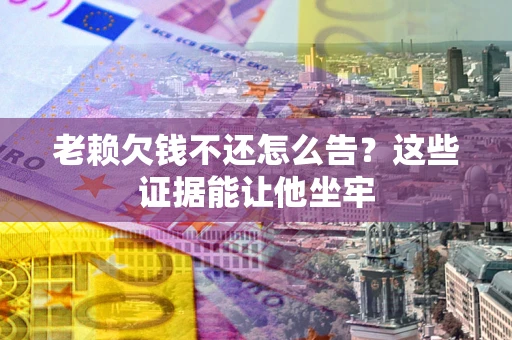 济南老赖欠钱不还怎么告？这些证据能让他坐牢