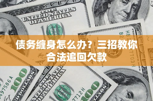 济南债务缠身怎么办？三招教你合法追回欠款
