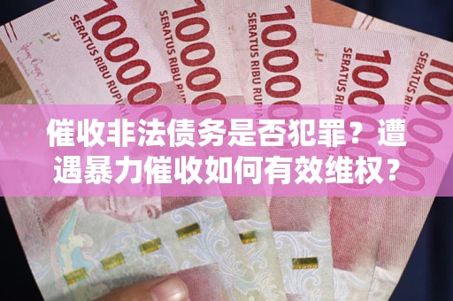 济南催收非法债务是否犯罪?遭遇暴力催收如何有效维权? 济南催收非法债务是否犯罪?遭遇暴力催收如何有效维权?