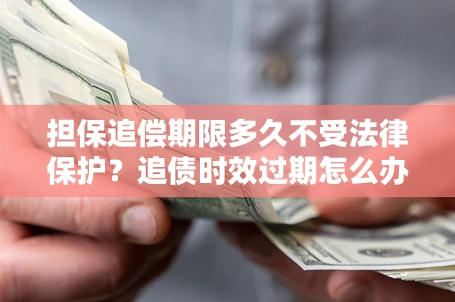 济南担保追偿期限多久不受法律保护？追债时效过期怎么办？