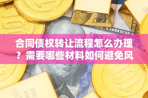 济南合同债权转让流程怎么办理？需要哪些材料如何避免风险？