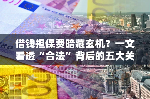 济南借钱担保费暗藏玄机？一文看透“合法”背后的五大关键陷阱