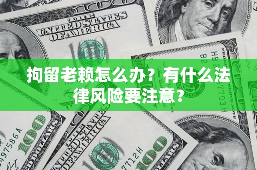 济南拘留老赖怎么办？有什么法律风险要注意？