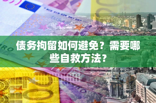 济南债务拘留如何避免？需要哪些自救方法？