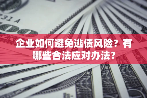 济南企业如何避免逃债风险？有哪些合法应对办法？