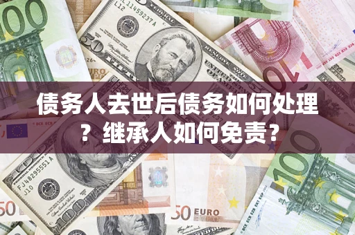 济南债务人去世后债务如何处理？继承人如何免责？