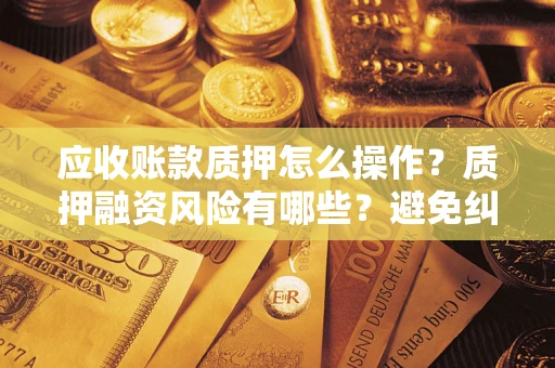 济南应收账款质押怎么操作？质押融资风险有哪些？避免纠纷高效融资技巧