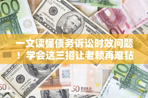 济南一文读懂债务诉讼时效问题！学会这三招让老赖再难钻空子