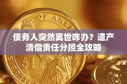 济南债务人突然离世咋办？遗产清偿责任分担全攻略