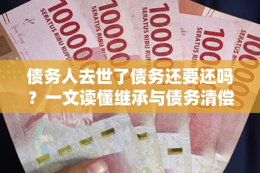 济南债务人去世了债务还要还吗？一文读懂继承与债务清偿