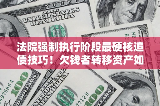 济南法院强制执行阶段最硬核追债技巧！欠钱者转移资产如何破解？